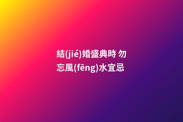結(jié)婚盛典時 勿忘風(fēng)水宜忌